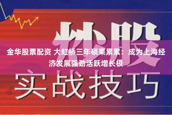 金华股票配资 大虹桥三年硕果累累：成为上海经济发展强劲活跃增长极