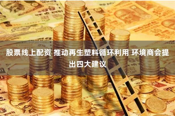 股票线上配资 推动再生塑料循环利用 环境商会提出四大建议