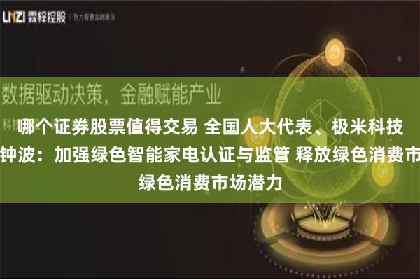 哪个证券股票值得交易 全国人大代表、极米科技董事长钟波：加强绿色智能家电认证与监管 释放绿色消费市场潜力