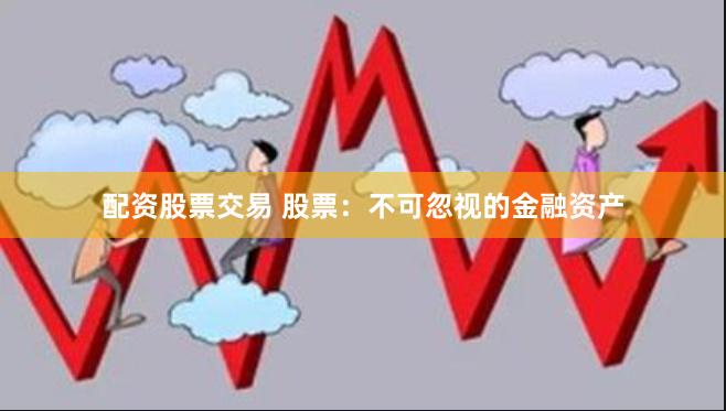 配资股票交易 股票：不可忽视的金融资产