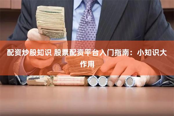 配资炒股知识 股票配资平台入门指南：小知识大作用