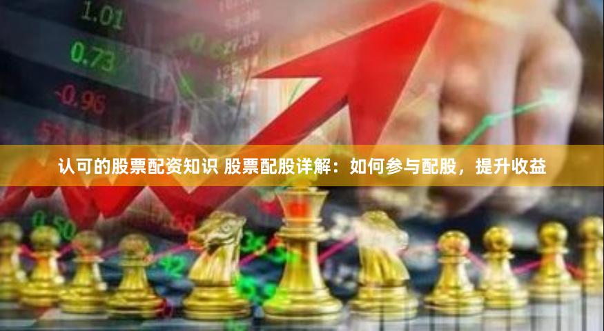 认可的股票配资知识 股票配股详解：如何参与配股，提升收益