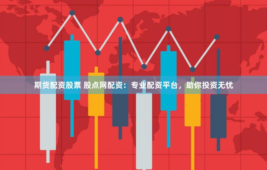 期货配资股票 股点网配资：专业配资平台，助你投资无忧