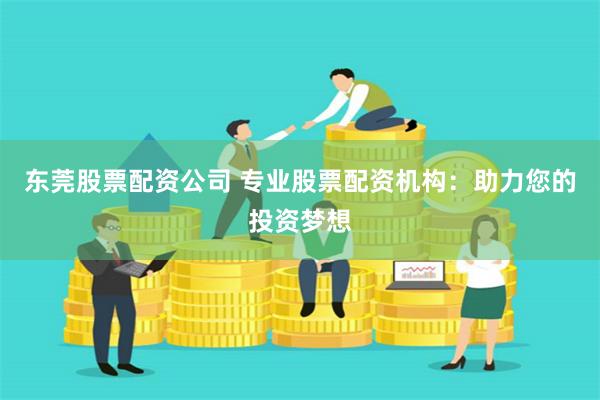 东莞股票配资公司 专业股票配资机构：助力您的投资梦想