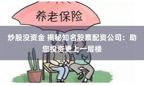 炒股没资金 揭秘知名股票配资公司：助您投资更上一层楼