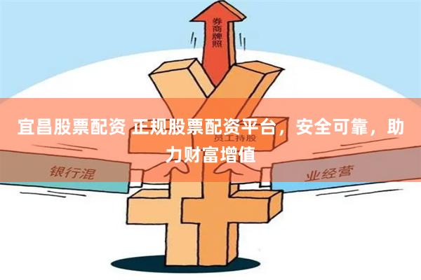 宜昌股票配资 正规股票配资平台，安全可靠，助力财富增值