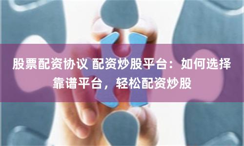 股票配资协议 配资炒股平台：如何选择靠谱平台，轻松配资炒股