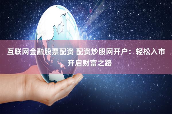 互联网金融股票配资 配资炒股网开户：轻松入市，开启财富之路