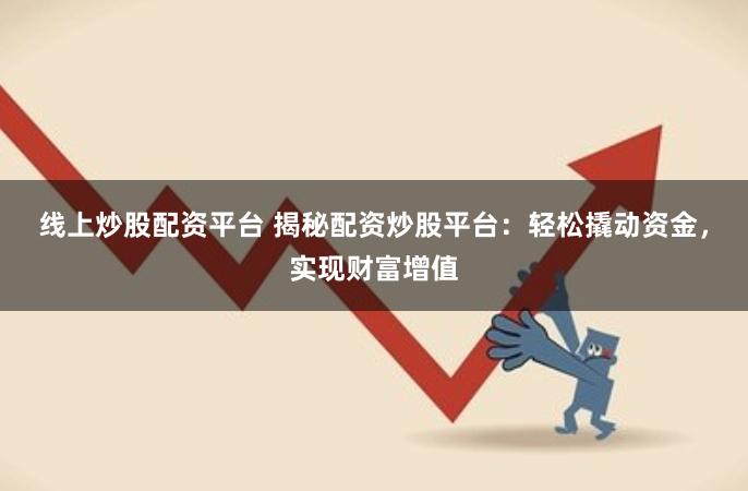 线上炒股配资平台 揭秘配资炒股平台：轻松撬动资金，实现财富增值