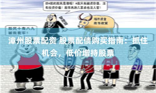 漳州股票配资 股票配债购买指南：抓住机会，低价增持股票