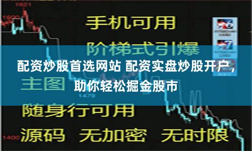 配资炒股首选网站 配资实盘炒股开户，助你轻松掘金股市