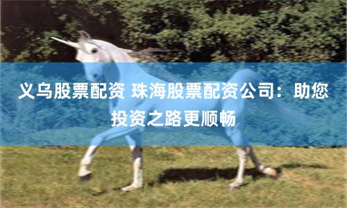 义乌股票配资 珠海股票配资公司：助您投资之路更顺畅