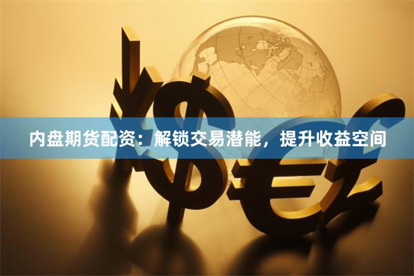 内盘期货配资：解锁交易潜能，提升收益空间