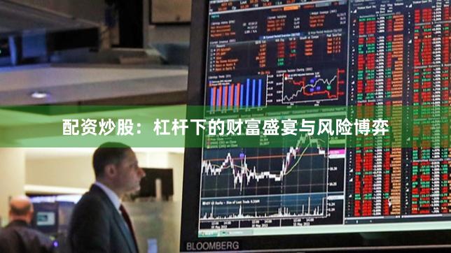 配资炒股：杠杆下的财富盛宴与风险博弈