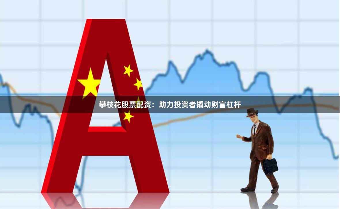 攀枝花股票配资：助力投资者撬动财富杠杆