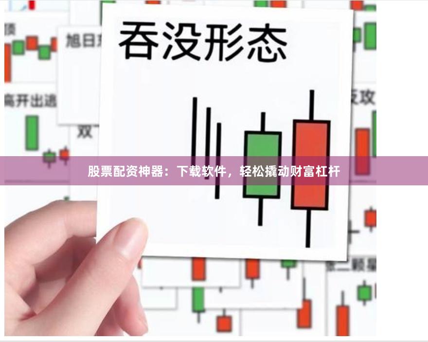 股票配资神器：下载软件，轻松撬动财富杠杆