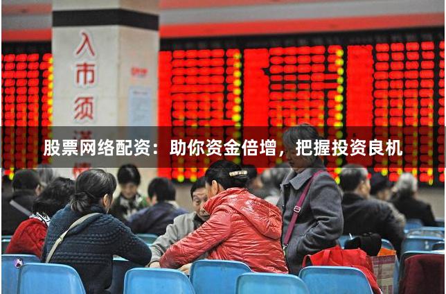 股票网络配资：助你资金倍增，把握投资良机