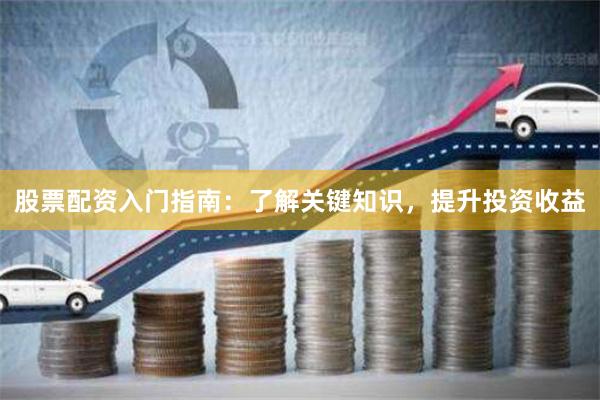 股票配资入门指南：了解关键知识，提升投资收益