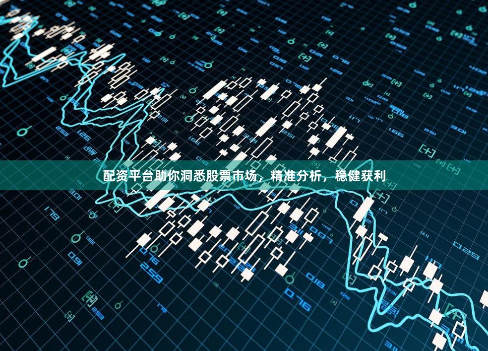 配资平台助你洞悉股票市场，精准分析，稳健获利