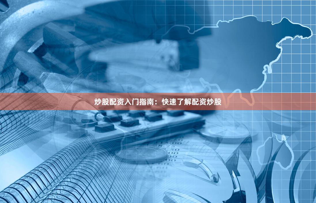 炒股配资入门指南：快速了解配资炒股
