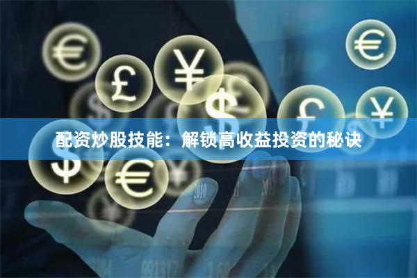 配资炒股技能：解锁高收益投资的秘诀