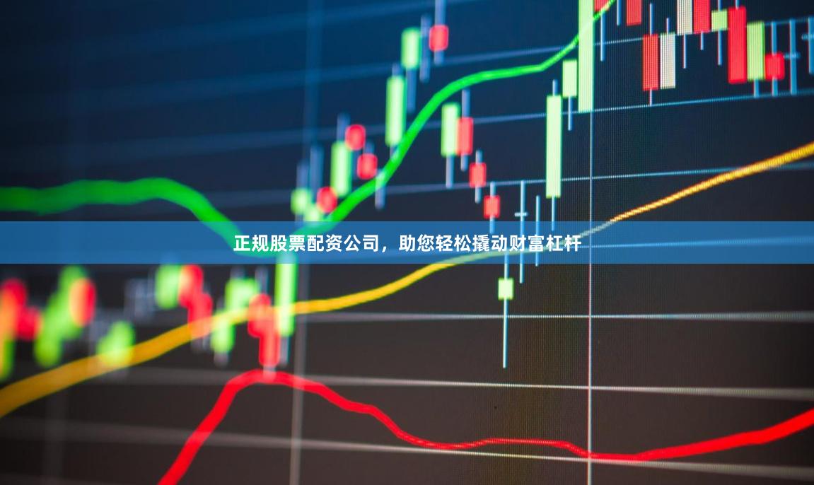 正规股票配资公司，助您轻松撬动财富杠杆