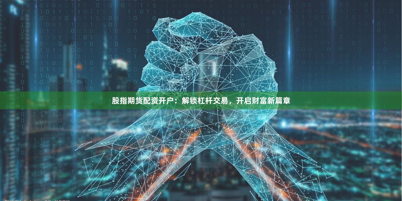 股指期货配资开户：解锁杠杆交易，开启财富新篇章