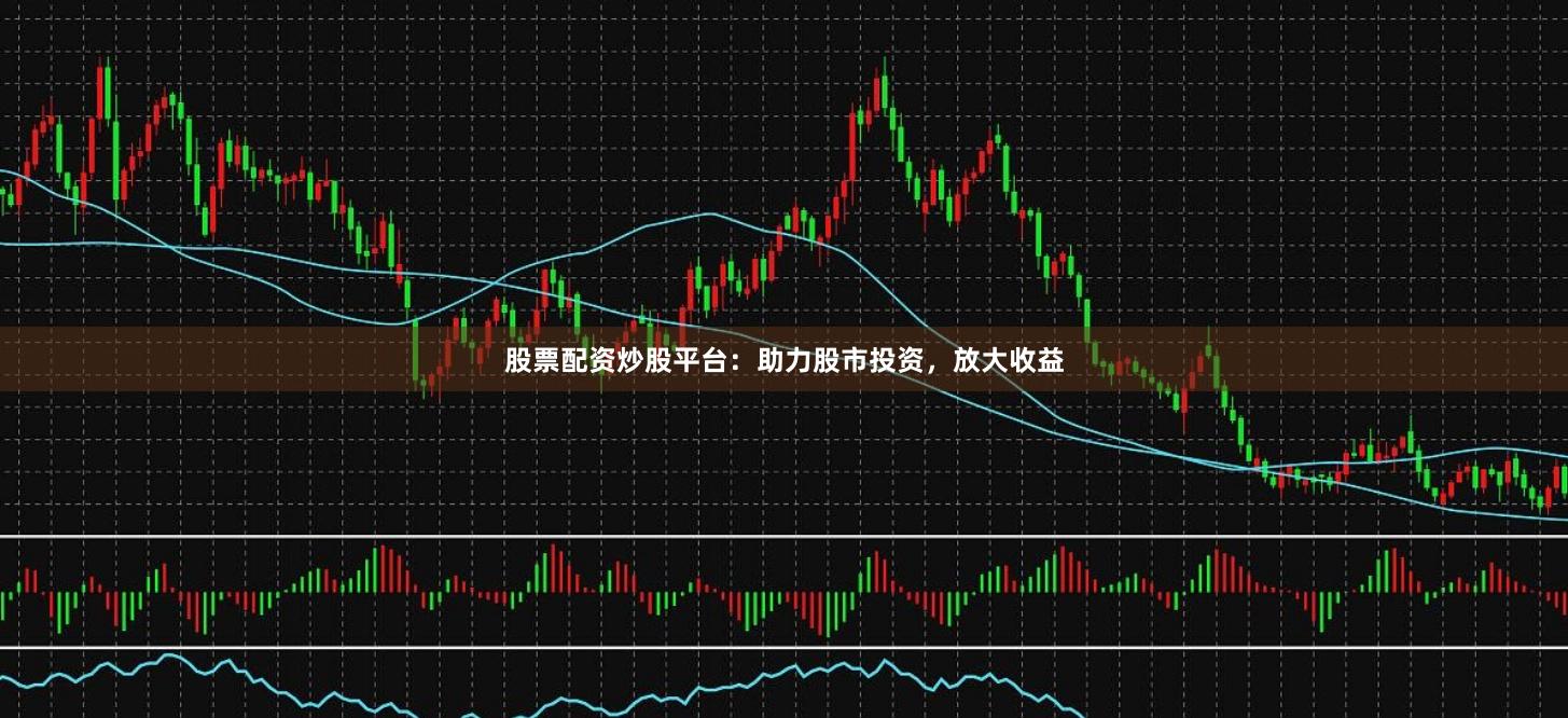 股票配资炒股平台：助力股市投资，放大收益