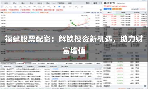 福建股票配资：解锁投资新机遇，助力财富增值