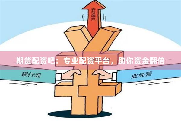 期货配资吧：专业配资平台，助你资金翻倍