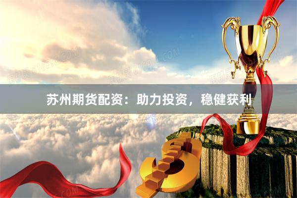苏州期货配资：助力投资，稳健获利