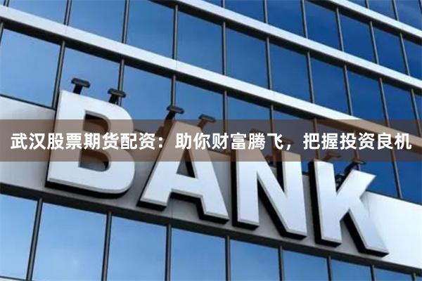 武汉股票期货配资:助你财富腾飞,把握投资良机