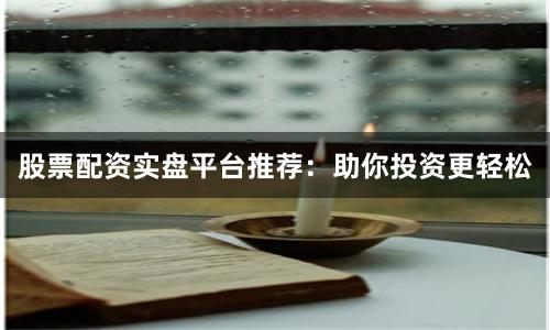 股票配资实盘平台推荐:助你投资更轻松