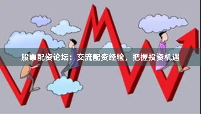 股票配资论坛：交流配资经验，把握投资机遇