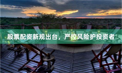 股票配资新规出台,严控风险护投资者