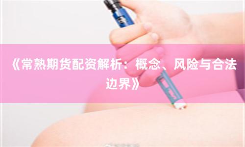 《常熟期货配资解析:概念、风险与合法边界》
