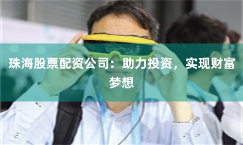 珠海股票配资公司：助力投资，实现财富梦想