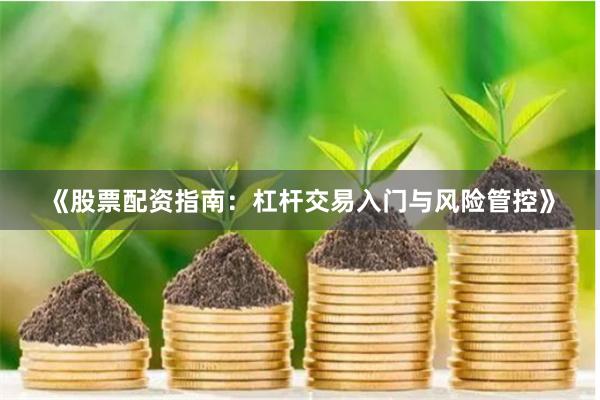 《股票配资指南:杠杆交易入门与风险管控》