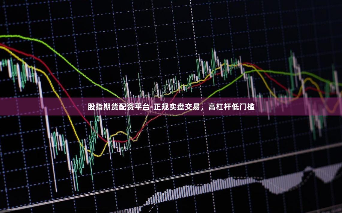 股指期货配资平台-正规实盘交易，高杠杆低门槛