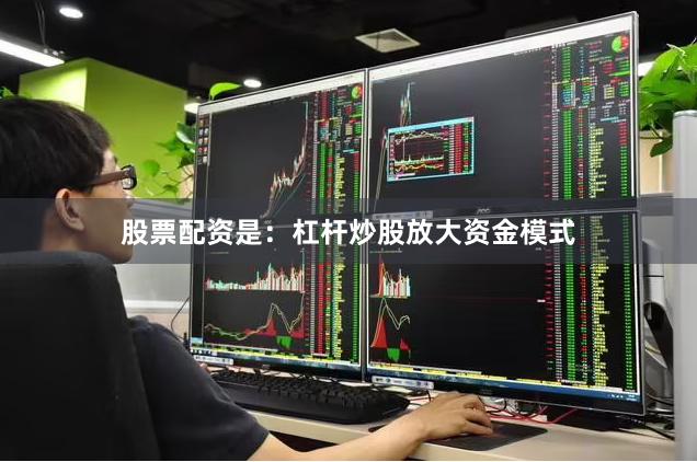 股票配资是：杠杆炒股放大资金模式