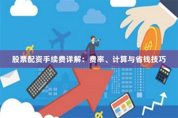 股票配资手续费详解：费率、计算与省钱技巧