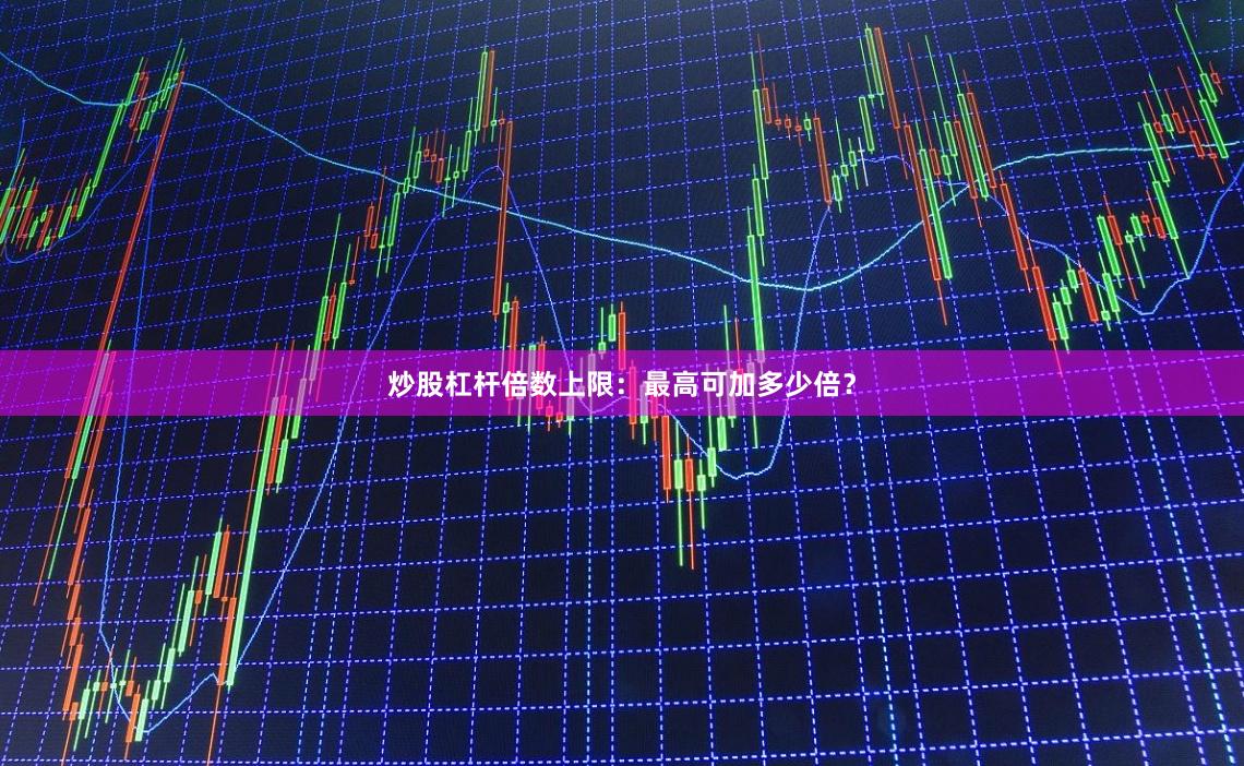 炒股杠杆倍数上限：最高可加多少倍？