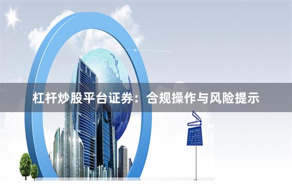 杠杆炒股平台证券:合规操作与风险提示