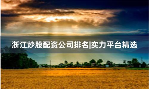 浙江炒股配资公司排名|实力平台精选
