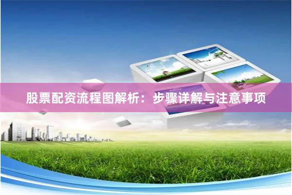 股票配资流程图解析：步骤详解与注意事项