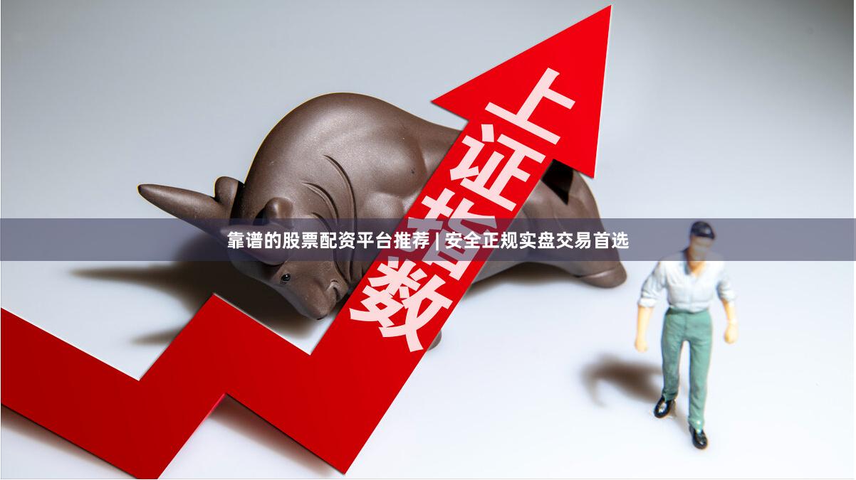 靠谱的股票配资平台推荐 | 安全正规实盘交易首选