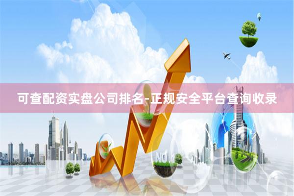 可查配资实盘公司排名-正规安全平台查询收录