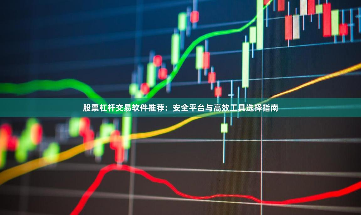 股票杠杆交易软件推荐:安全平台与高效工具选择指南