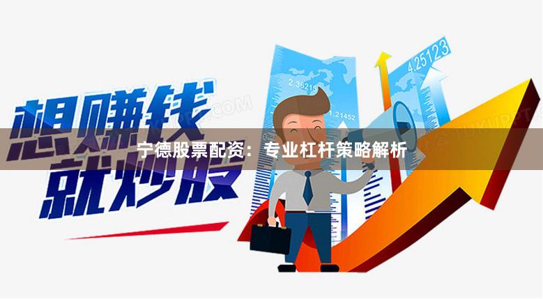 宁德股票配资：专业杠杆策略解析
