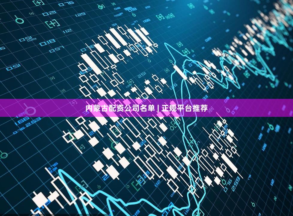 内蒙古配资公司名单 | 正规平台推荐